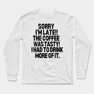 Sorry I'm late! The coffee was tasty, I had to drink more of it. Long Sleeve T-Shirt